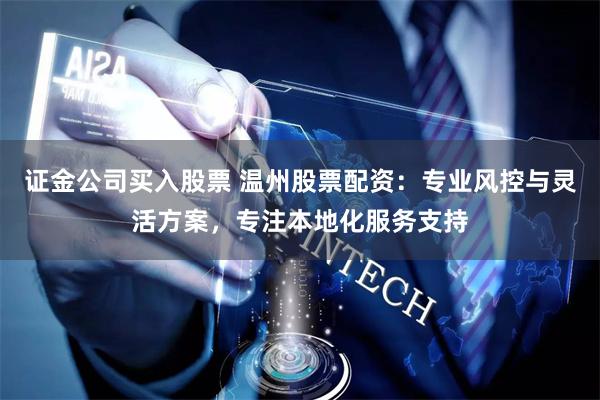 证金公司买入股票 温州股票配资：专业风控与灵活方案，专注本地化服务支持