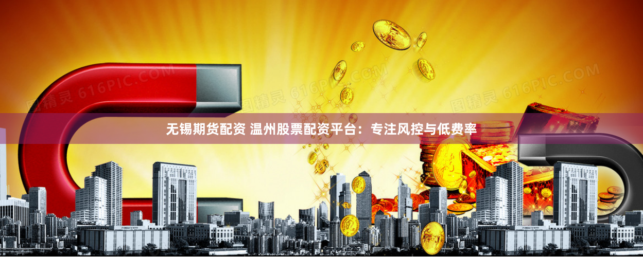无锡期货配资 温州股票配资平台：专注风控与低费率