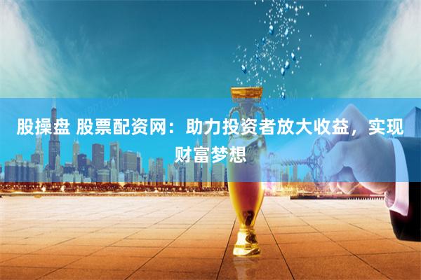 股操盘 股票配资网：助力投资者放大收益，实现财富梦想
