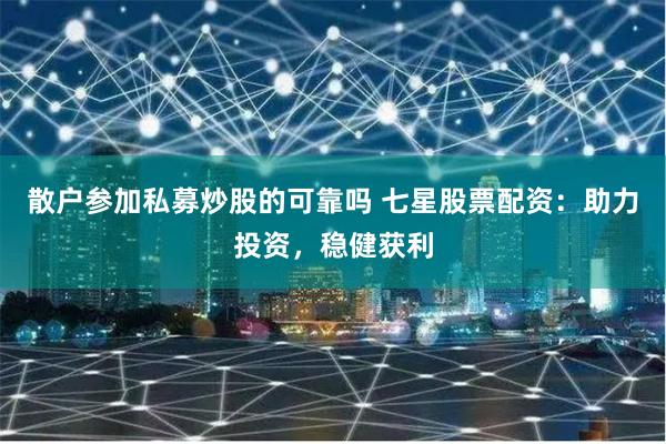 散户参加私募炒股的可靠吗 七星股票配资：助力投资，稳健获利