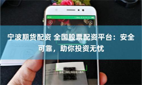 宁波期货配资 全国股票配资平台：安全可靠，助你投资无忧