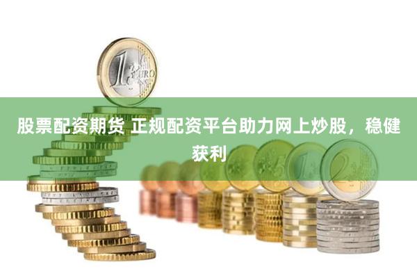 股票配资期货 正规配资平台助力网上炒股，稳健获利