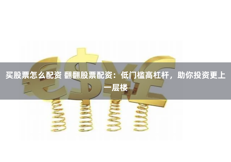 买股票怎么配资 翻翻股票配资：低门槛高杠杆，助你投资更上一层楼