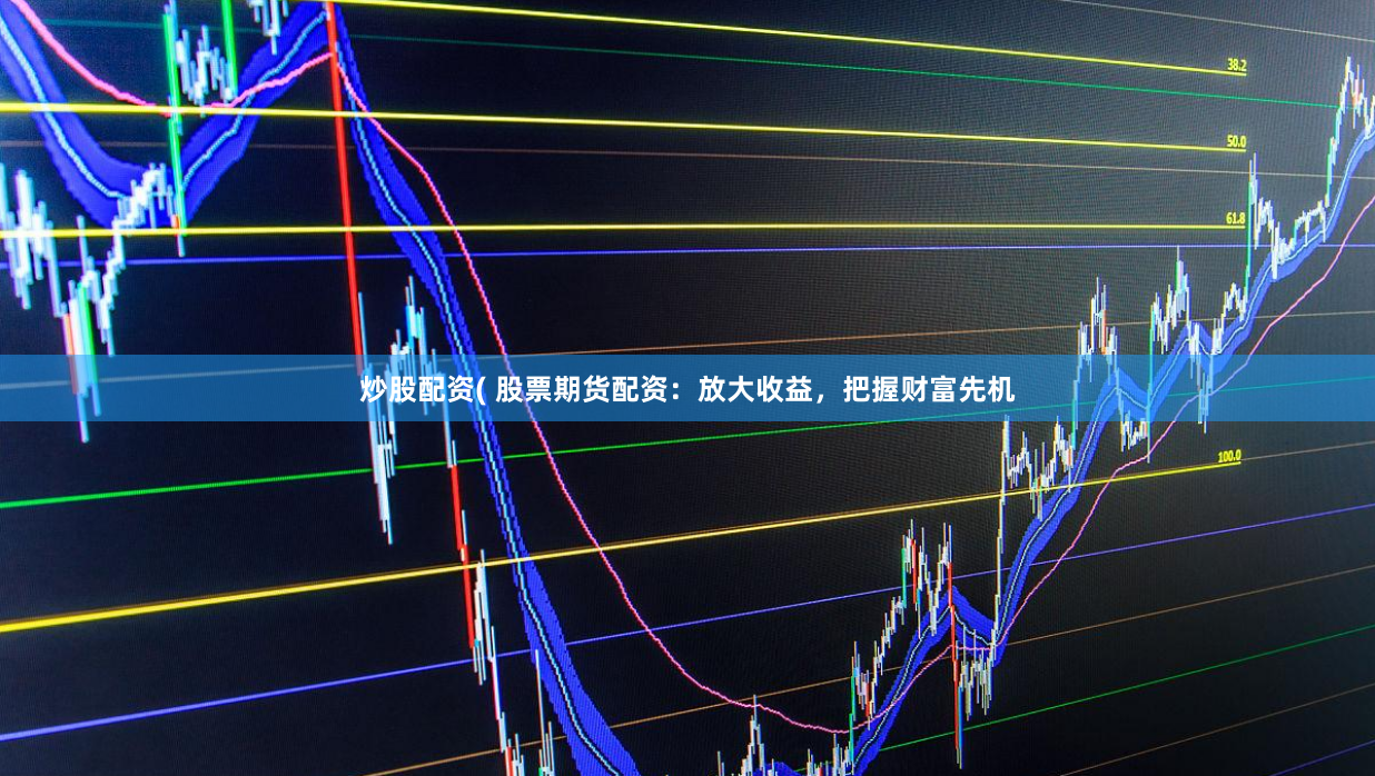 炒股配资( 股票期货配资：放大收益，把握财富先机