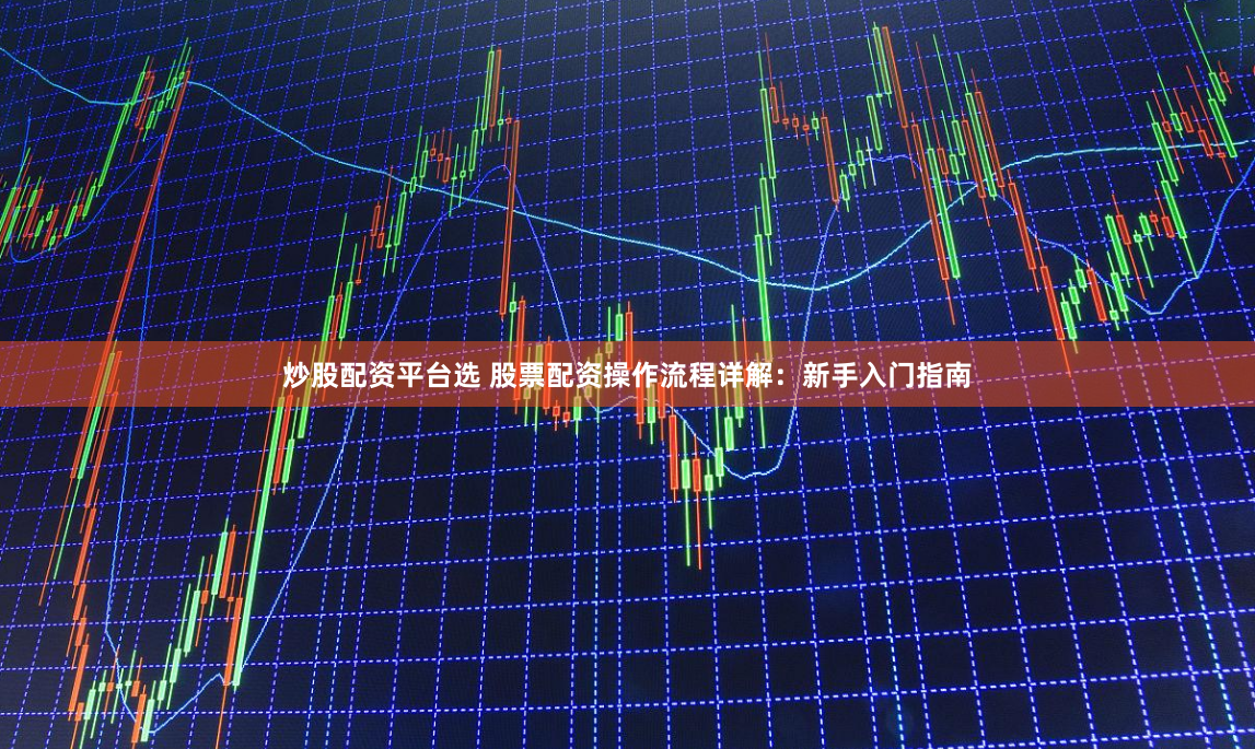 炒股配资平台选 股票配资操作流程详解：新手入门指南
