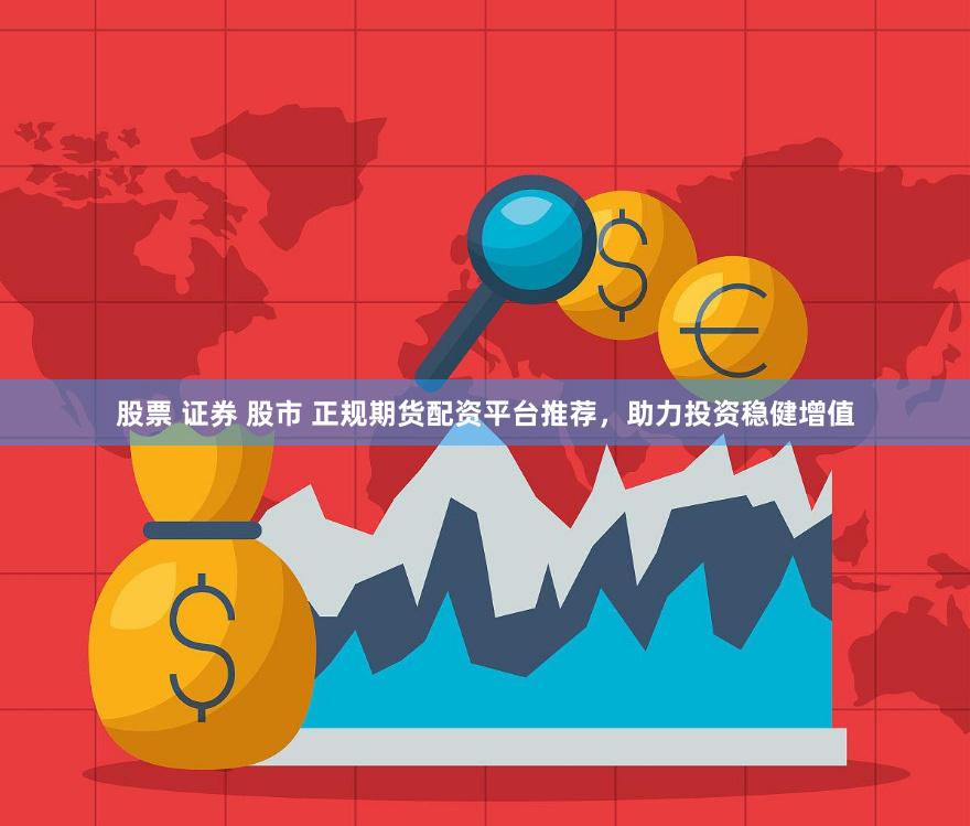 股票 证券 股市 正规期货配资平台推荐，助力投资稳健增值