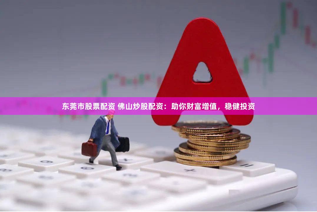 东莞市股票配资 佛山炒股配资：助你财富增值，稳健投资
