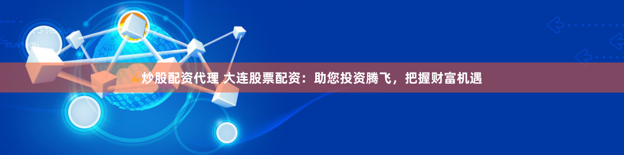 炒股配资代理 大连股票配资：助您投资腾飞，把握财富机遇