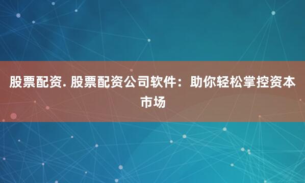 股票配资. 股票配资公司软件：助你轻松掌控资本市场