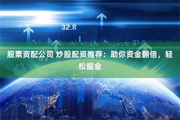 股票资配公司 炒股配资推荐：助你资金翻倍，轻松掘金