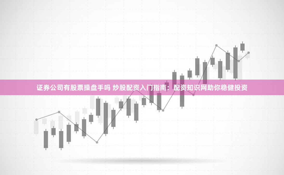 证券公司有股票操盘手吗 炒股配资入门指南：配资知识网助你稳健投资