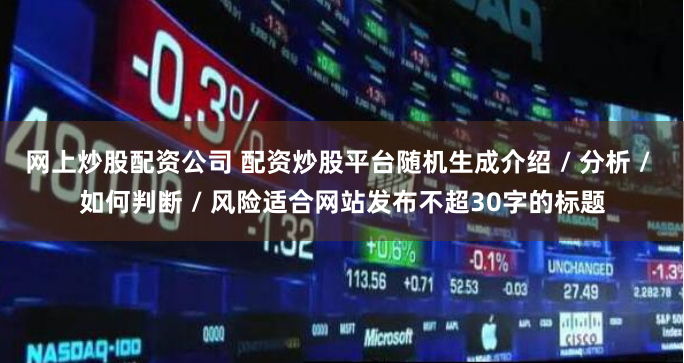 网上炒股配资公司 配资炒股平台随机生成介绍 / 分析 / 如何判断 / 风险适合网站发布不超30字的标题