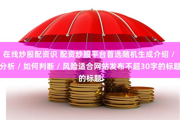 在线炒股配资识 配资炒股平台首选随机生成介绍 / 分析 / 如何判断 / 风险适合网站发布不超30字的标题