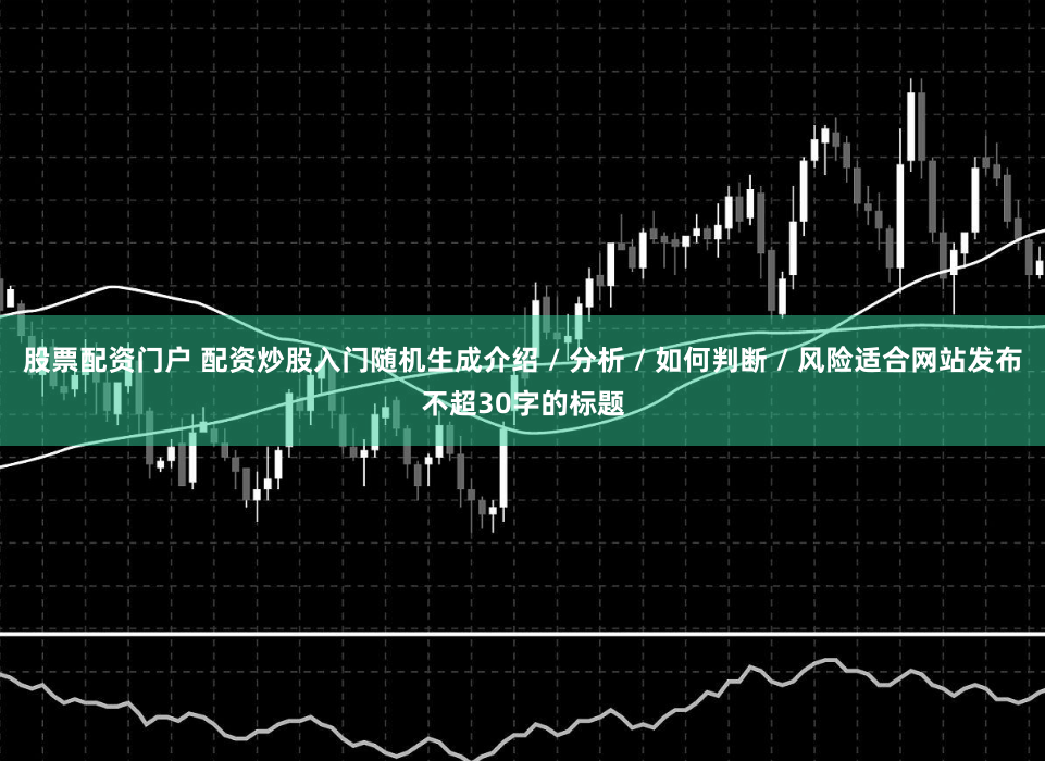 股票配资门户 配资炒股入门随机生成介绍 / 分析 / 如何判断 / 风险适合网站发布不超30字的标题