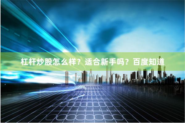 杠杆炒股怎么样？适合新手吗？百度知道