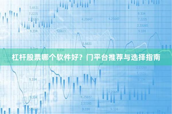 杠杆股票哪个软件好？门平台推荐与选择指南