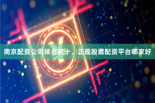 南京配资公司排名前十，正规股票配资平台哪家好
