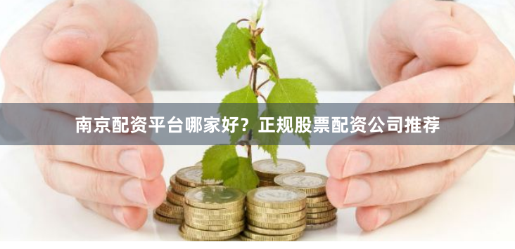 南京配资平台哪家好？正规股票配资公司推荐