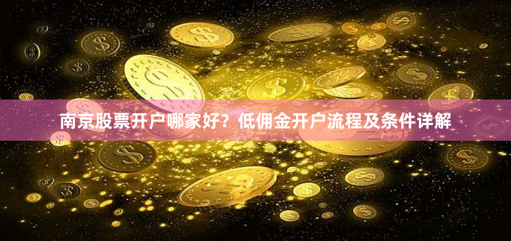 南京股票开户哪家好？低佣金开户流程及条件详解