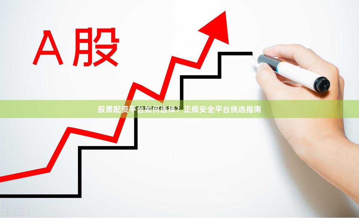 股票配资平台如何选择？正规安全平台挑选指南