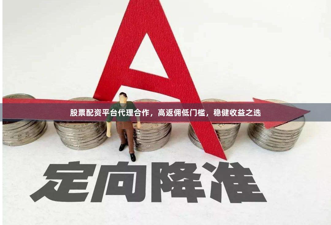 股票配资平台代理合作，高返佣低门槛，稳健收益之选