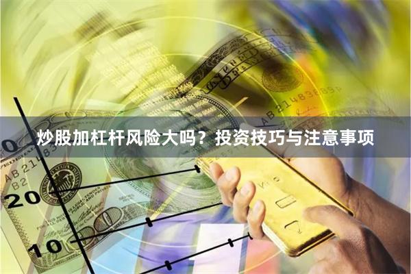炒股加杠杆风险大吗？投资技巧与注意事项