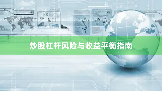 炒股杠杆风险与收益平衡指南