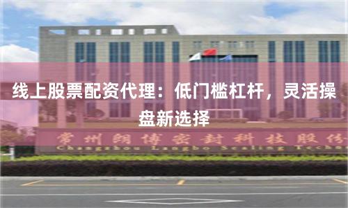 线上股票配资代理：低门槛杠杆，灵活操盘新选择