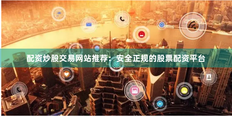 配资炒股交易网站推荐：安全正规的股票配资平台