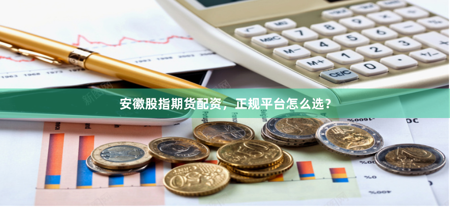 安徽股指期货配资，正规平台怎么选？