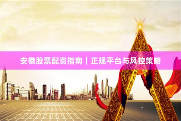 安徽股票配资指南｜正规平台与风控策略