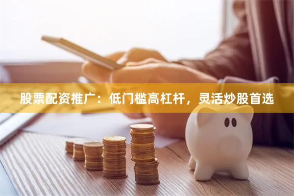 股票配资推广：低门槛高杠杆，灵活炒股首选