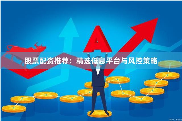 股票配资推荐：精选低息平台与风控策略