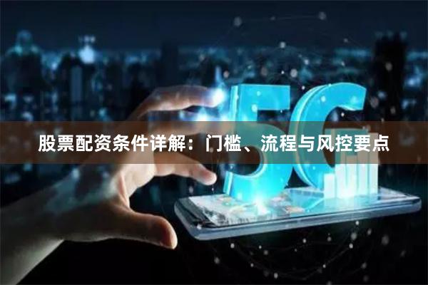 股票配资条件详解：门槛、流程与风控要点