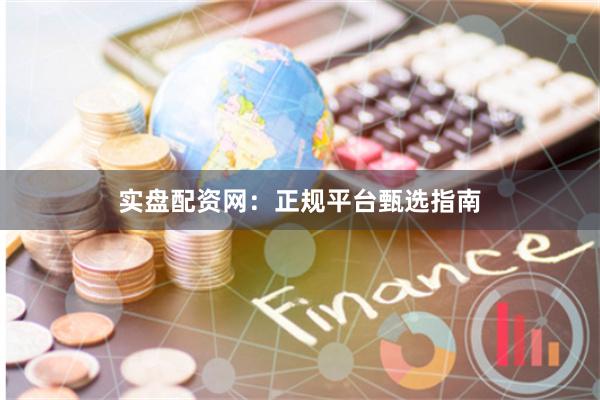 实盘配资网：正规平台甄选指南