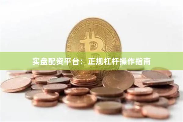 实盘配资平台：正规杠杆操作指南