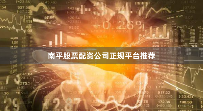 南平股票配资公司正规平台推荐