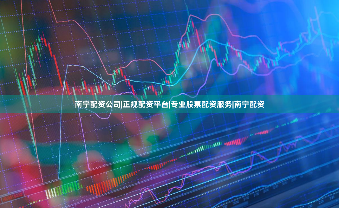 南宁配资公司|正规配资平台|专业股票配资服务|南宁配资