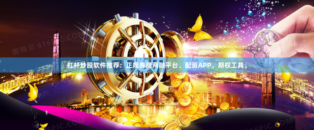 杠杆炒股软件推荐：正规券商两融平台、配资APP、期权工具。