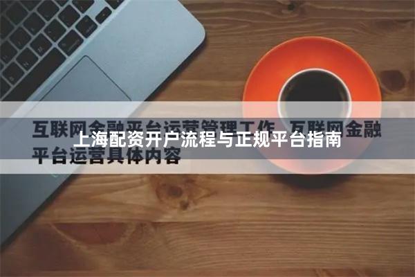 上海配资开户流程与正规平台指南