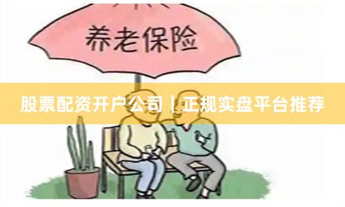 股票配资开户公司｜正规实盘平台推荐
