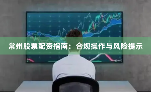 常州股票配资指南：合规操作与风险提示