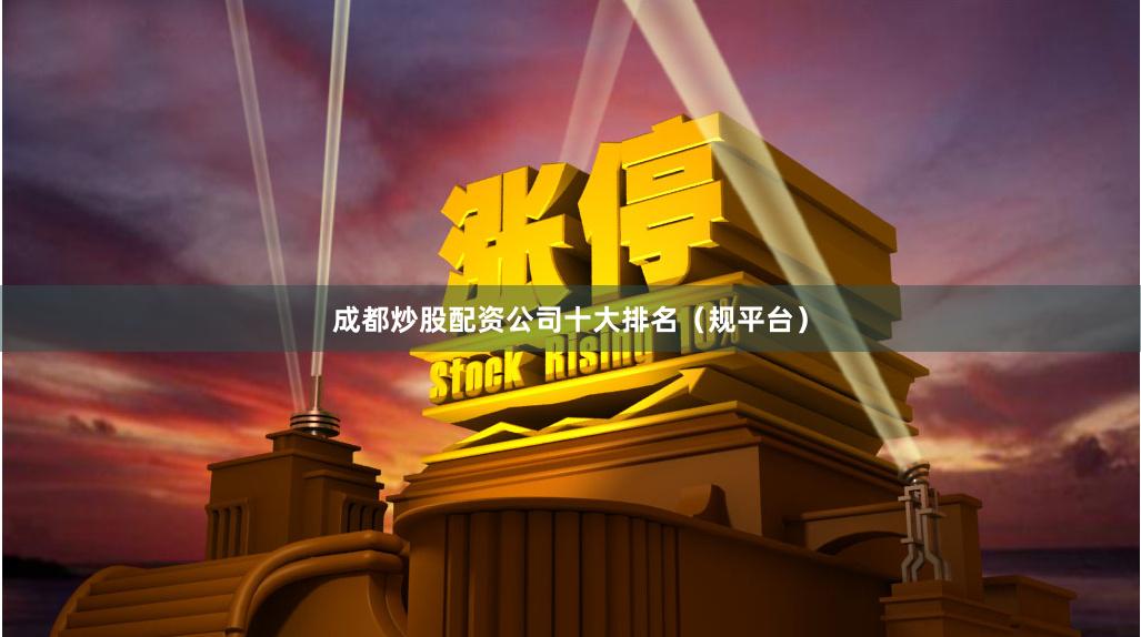 成都炒股配资公司十大排名（规平台）