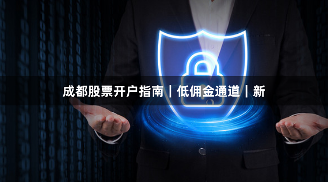 成都股票开户指南｜低佣金通道｜新