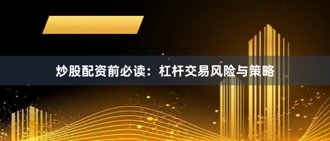 炒股配资前必读：杠杆交易风险与策略