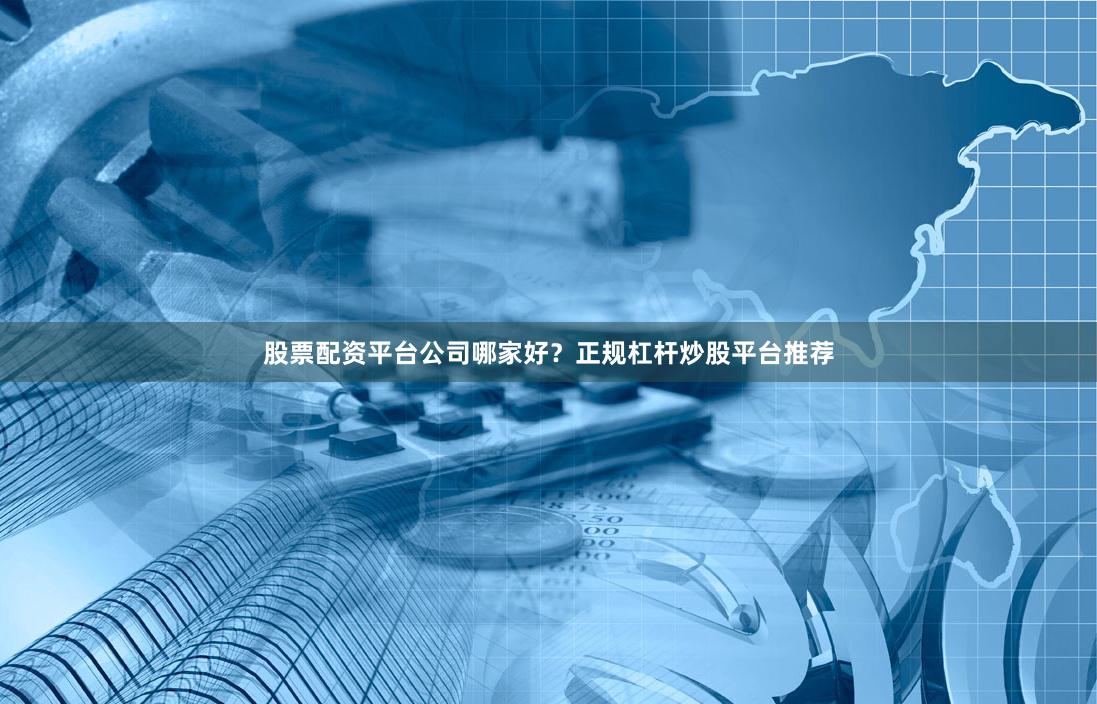 股票配资平台公司哪家好？正规杠杆炒股平台推荐