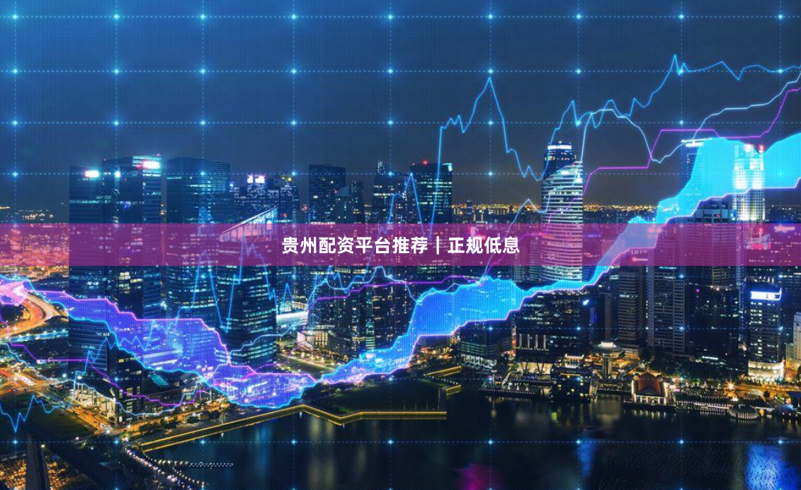 贵州配资平台推荐｜正规低息