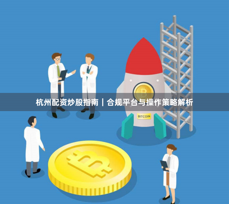 杭州配资炒股指南｜合规平台与操作策略解析