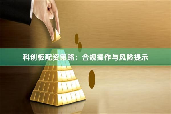 科创板配资策略：合规操作与风险提示