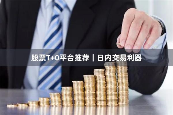 股票T+0平台推荐｜日内交易利器